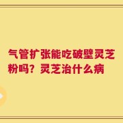 气管扩张能吃破壁灵芝粉吗？灵芝治什么病