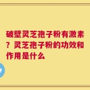 破壁灵芝孢子粉有激素？灵芝孢子粉的功效和作用是什么