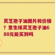 灵芝孢子油图片和价格？意生缘灵芝孢子油680元能买到吗