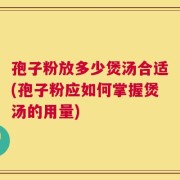 孢子粉放多少煲汤合适(孢子粉应如何掌握煲汤的用量)