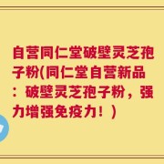 自营同仁堂破壁灵芝孢子粉(同仁堂自营新品：破壁灵芝孢子粉，强力增强免疫力！)