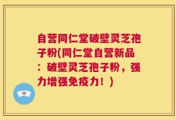 自营同仁堂破壁灵芝孢子粉(同仁堂自营新品：破壁灵芝孢子粉，强力增强免疫力！)