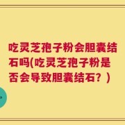 吃灵芝孢子粉会胆囊结石吗(吃灵芝孢子粉是否会导致胆囊结石？)