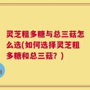 灵芝粗多糖与总三菇怎么选(如何选择灵芝粗多糖和总三菇？)