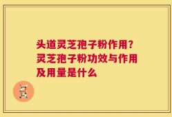 头道灵芝孢子粉作用？灵芝孢子粉功效与作用及用量是什么