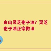 白山灵芝孢子油？灵芝孢子油正宗做法