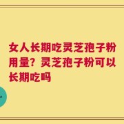 女人长期吃灵芝孢子粉用量？灵芝孢子粉可以长期吃吗