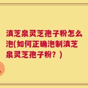 滇芝泉灵芝孢子粉怎么泡(如何正确泡制滇芝泉灵芝孢子粉？)