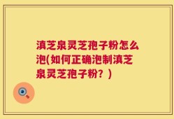滇芝泉灵芝孢子粉怎么泡(如何正确泡制滇芝泉灵芝孢子粉？)