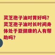 灵芝孢子油对胃好吗？灵芝孢子油对长时间身体处于亚健康的人有帮助吗？