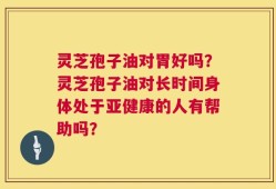 灵芝孢子油对胃好吗？灵芝孢子油对长时间身体处于亚健康的人有帮助吗？