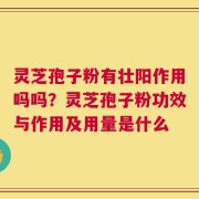 灵芝孢子粉有壮阳作用吗吗？灵芝孢子粉功效与作用及用量是什么