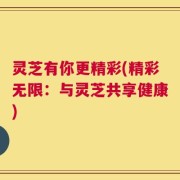 灵芝有你更精彩(精彩无限：与灵芝共享健康)