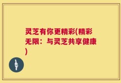 灵芝有你更精彩(精彩无限：与灵芝共享健康)