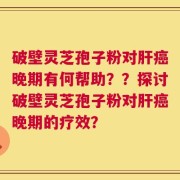 破壁灵芝孢子粉对肝癌晚期有何帮助？？探讨破壁灵芝孢子粉对肝癌晚期的疗效？