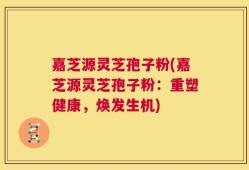 嘉芝源灵芝孢子粉(嘉芝源灵芝孢子粉：重塑健康，焕发生机)