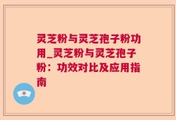 灵芝粉与灵芝孢子粉功用_灵芝粉与灵芝孢子粉：功效对比及应用指南