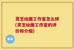 灵芝绘图工作室怎么样(灵芝绘图工作室的评价和介绍)
