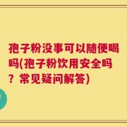 孢子粉没事可以随便喝吗(孢子粉饮用安全吗？常见疑问解答)