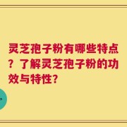 灵芝孢子粉有哪些特点？了解灵芝孢子粉的功效与特性？