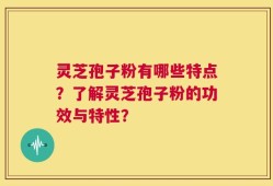 灵芝孢子粉有哪些特点？了解灵芝孢子粉的功效与特性？