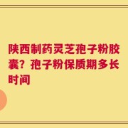 陕西制药灵芝孢子粉胶囊？孢子粉保质期多长时间
