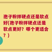 孢子粉拌硬点还是软点好(孢子粉拌硬点还是软点更好？哪个更适合？)
