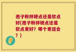 孢子粉拌硬点还是软点好(孢子粉拌硬点还是软点更好？哪个更适合？)