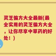 灵芝偏方大全最新(最全实用的灵芝偏方大全，让你尽享中草药的好处！)