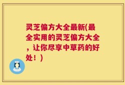 灵芝偏方大全最新(最全实用的灵芝偏方大全，让你尽享中草药的好处！)