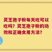 灵芝孢子粉每天吃可以吃吗？灵芝孢子粉的功效和正确食用方法？