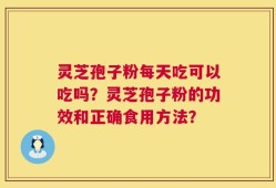 灵芝孢子粉每天吃可以吃吗？灵芝孢子粉的功效和正确食用方法？