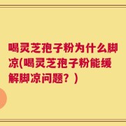 喝灵芝孢子粉为什么脚凉(喝灵芝孢子粉能缓解脚凉问题？)