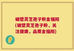 破壁灵芝孢子粉金福阳(破壁灵芝孢子粉，关注健康，品质金福阳)