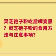 灵芝孢子粉吃后嘴变黑？灵芝孢子粉的食用方法与注意事项？