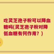 吃灵芝孢子粉可以降血糖吗(灵芝孢子粉对降低血糖有何作用？)