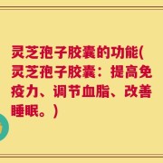 灵芝孢子胶囊的功能(灵芝孢子胶囊：提高免疫力、调节血脂、改善睡眠。)