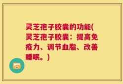 灵芝孢子胶囊的功能(灵芝孢子胶囊：提高免疫力、调节血脂、改善睡眠。)