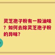 灵芝孢子粉有一股油味？如何去除灵芝孢子粉的异味？
