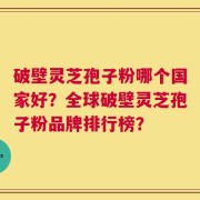 破壁灵芝孢子粉哪个国家好？全球破壁灵芝孢子粉品牌排行榜？