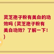 灵芝孢子粉有美白的功效吗 (灵芝孢子粉有美白功效？了解一下！)