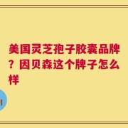 美国灵芝孢子胶囊品牌？因贝森这个牌子怎么样