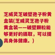 芝威灵芝破壁孢子粉黄盒装(芝威灵芝孢子粉黄盒装——破壁颗粒能够更好的摄取，可以提高身体健康。)