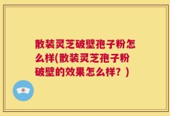 散装灵芝破壁孢子粉怎么样(散装灵芝孢子粉破壁的效果怎么样？)