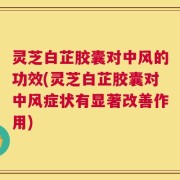 灵芝白芷胶囊对中风的功效(灵芝白芷胶囊对中风症状有显著改善作用)
