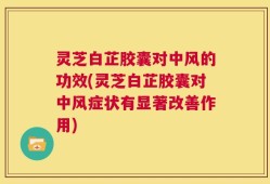 灵芝白芷胶囊对中风的功效(灵芝白芷胶囊对中风症状有显著改善作用)