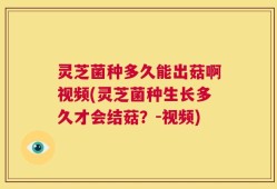 灵芝菌种多久能出菇啊视频(灵芝菌种生长多久才会结菇？-视频)