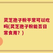 灵芝孢子粉平常可以吃吗(灵芝孢子粉能否日常食用？)