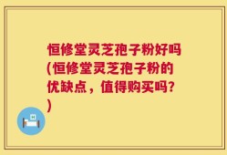 恒修堂灵芝孢子粉好吗(恒修堂灵芝孢子粉的优缺点，值得购买吗？)