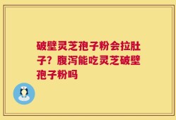 破壁灵芝孢子粉会拉肚子？腹泻能吃灵芝破壁孢子粉吗